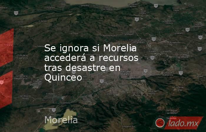 Se ignora si Morelia accederá a recursos tras desastre en Quinceo. Noticias en tiempo real