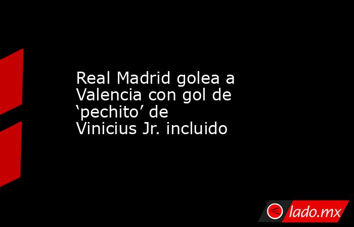 Real Madrid golea a Valencia con gol de ‘pechito’ de Vinicius Jr. incluido. Noticias en tiempo real