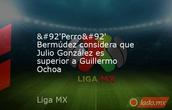 \'Perro\' Bermúdez considera que Julio González es superior a Guillermo Ochoa. Noticias en tiempo real