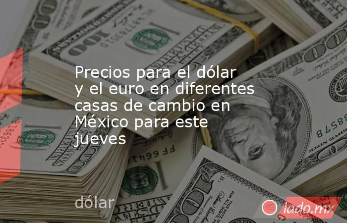 Precios para el dólar y el euro en diferentes casas de cambio en México para este jueves. Noticias en tiempo real