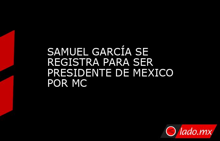 SAMUEL GARCÍA SE REGISTRA PARA SER PRESIDENTE DE MEXICO POR MC. Noticias en tiempo real
