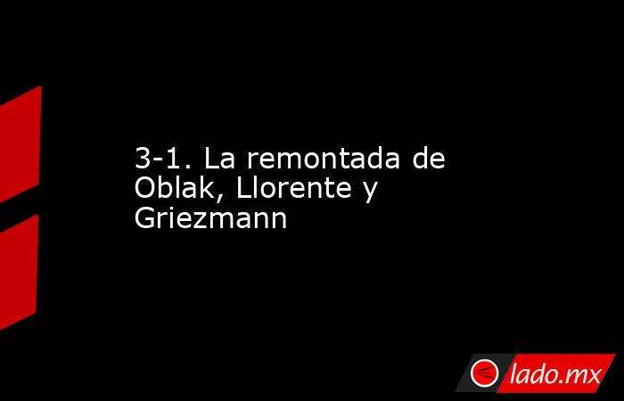 3-1. La remontada de Oblak, Llorente y Griezmann. Noticias en tiempo real