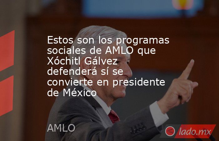 Estos son los programas sociales de AMLO que Xóchitl Gálvez defenderá sí se convierte en presidente de México. Noticias en tiempo real