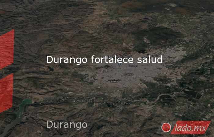 Durango fortalece salud. Noticias en tiempo real