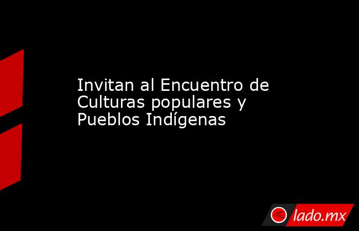 Invitan al Encuentro de Culturas populares y Pueblos Indígenas. Noticias en tiempo real