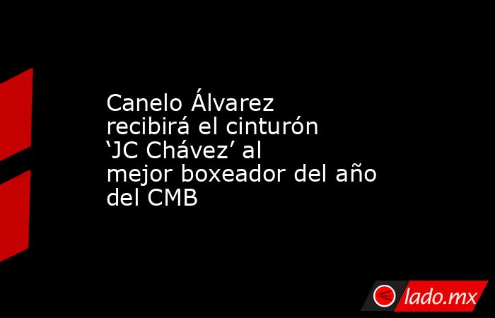 Canelo Álvarez recibirá el cinturón ‘JC Chávez’ al mejor boxeador del año del CMB. Noticias en tiempo real