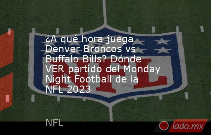 ¿A qué hora juega Denver Broncos vs Buffalo Bills? Dónde VER partido del Monday Night Football de la NFL 2023. Noticias en tiempo real