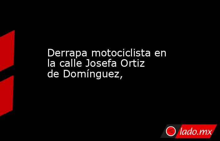 Derrapa motociclista en la calle Josefa Ortiz de Domínguez,. Noticias en tiempo real