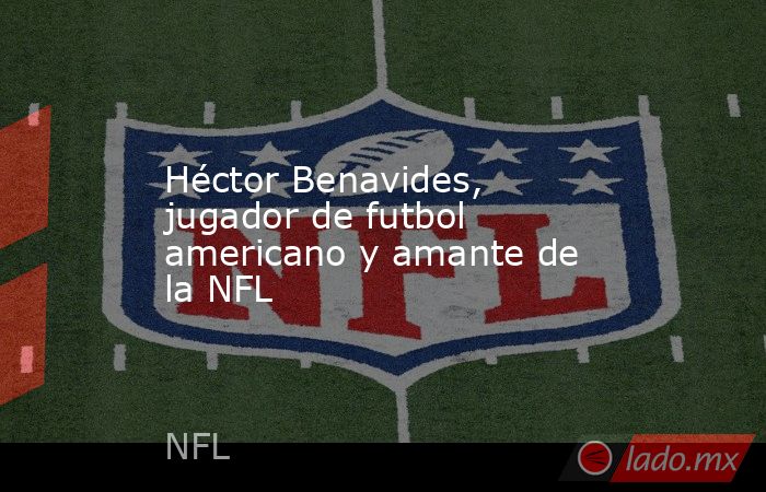 Héctor Benavides, jugador de futbol americano y amante de la NFL. Noticias en tiempo real