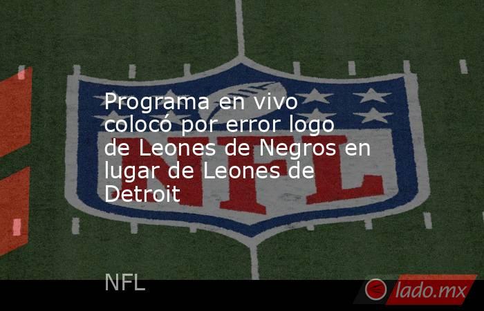 Programa en vivo colocó por error logo de Leones de Negros en lugar de Leones de Detroit. Noticias en tiempo real