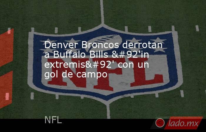 Denver Broncos derrotan a Buffalo Bills \'in extremis\' con un gol de campo. Noticias en tiempo real