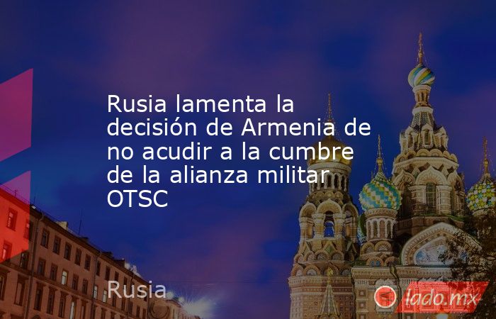 Rusia lamenta la decisión de Armenia de no acudir a la cumbre de la alianza militar OTSC. Noticias en tiempo real