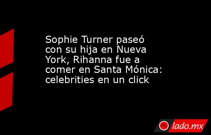 Sophie Turner paseó con su hija en Nueva York, Rihanna fue a comer en Santa Mónica: celebrities en un click. Noticias en tiempo real