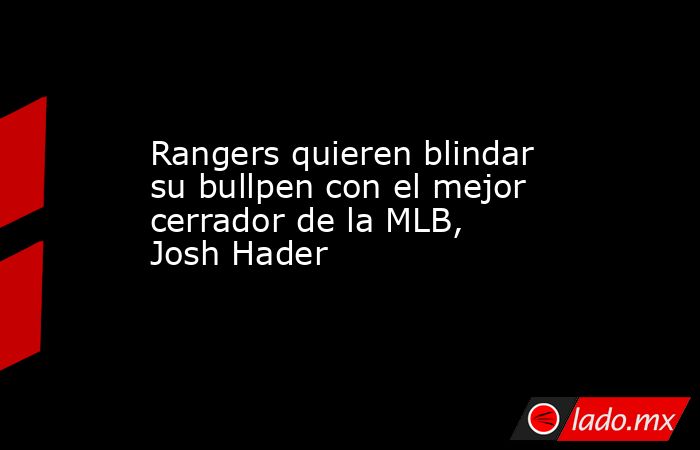Rangers quieren blindar su bullpen con el mejor cerrador de la MLB, Josh Hader . Noticias en tiempo real
