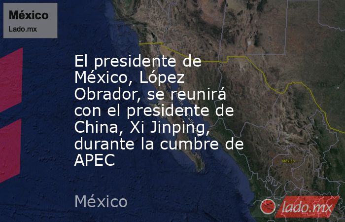 El presidente de México, López Obrador, se reunirá con el presidente de China, Xi Jinping, durante la cumbre de APEC. Noticias en tiempo real