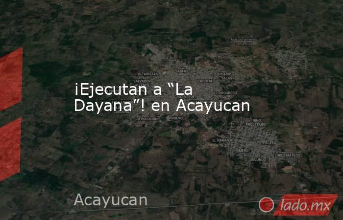 ¡Ejecutan a “La Dayana”! en Acayucan. Noticias en tiempo real