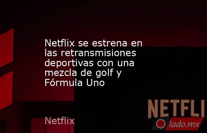 Netflix se estrena en las retransmisiones deportivas con una mezcla de golf y Fórmula Uno. Noticias en tiempo real
