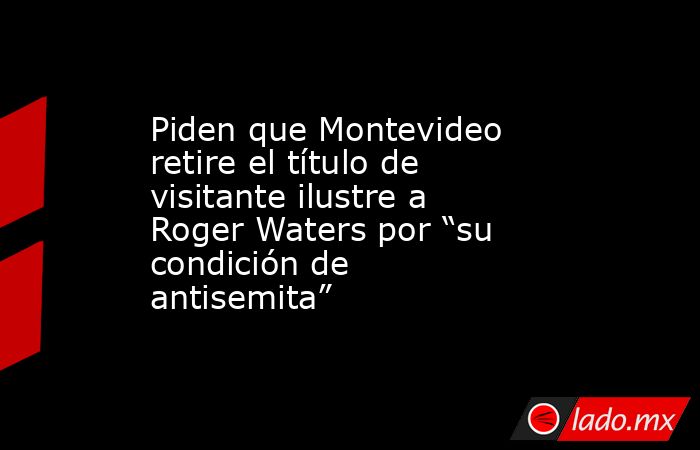 Piden que Montevideo retire el título de visitante ilustre a Roger Waters por “su condición de antisemita”. Noticias en tiempo real