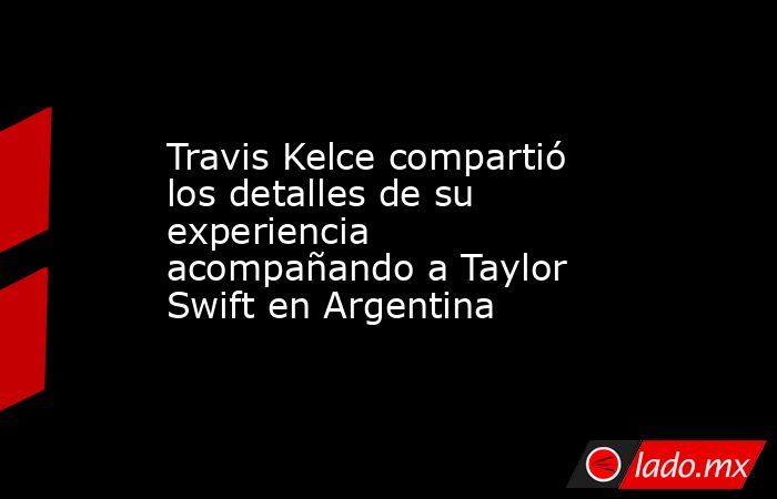 Travis Kelce compartió los detalles de su experiencia acompañando a Taylor Swift en Argentina. Noticias en tiempo real