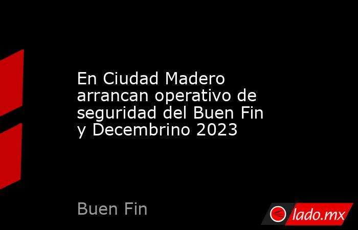 En Ciudad Madero arrancan operativo de seguridad del Buen Fin y Decembrino 2023. Noticias en tiempo real
