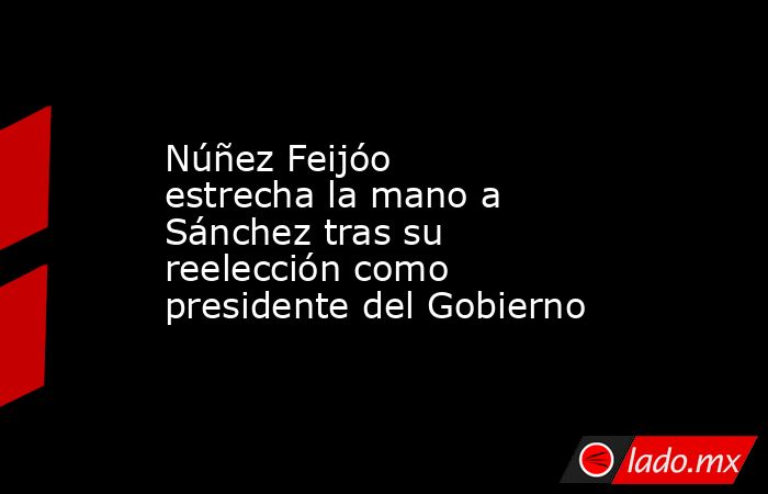 Núñez Feijóo estrecha la mano a Sánchez tras su reelección como presidente del Gobierno. Noticias en tiempo real