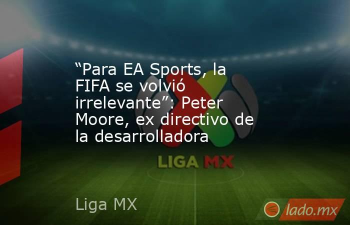 “Para EA Sports, la FIFA se volvió irrelevante”: Peter Moore, ex directivo de la desarrolladora. Noticias en tiempo real