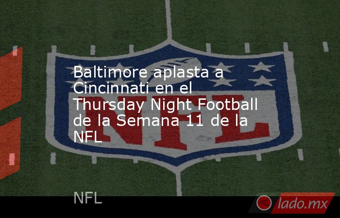 Baltimore aplasta a Cincinnati en el Thursday Night Football de la Semana 11 de la NFL. Noticias en tiempo real