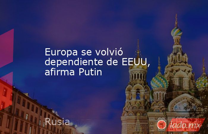 Europa se volvió dependiente de EEUU, afirma Putin. Noticias en tiempo real