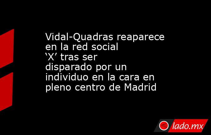 Vidal-Quadras reaparece en la red social ‘X’ tras ser disparado por un individuo en la cara en pleno centro de Madrid. Noticias en tiempo real