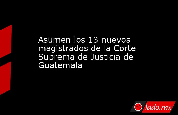Asumen los 13 nuevos magistrados de la Corte Suprema de Justicia de ...