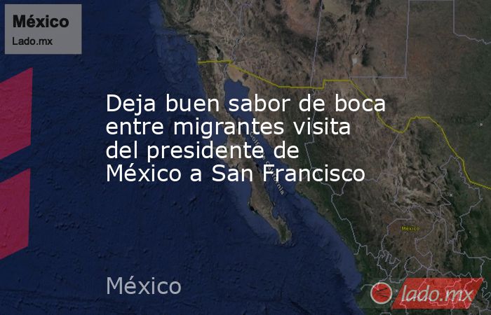 Deja buen sabor de boca entre migrantes visita del presidente de México a San Francisco. Noticias en tiempo real