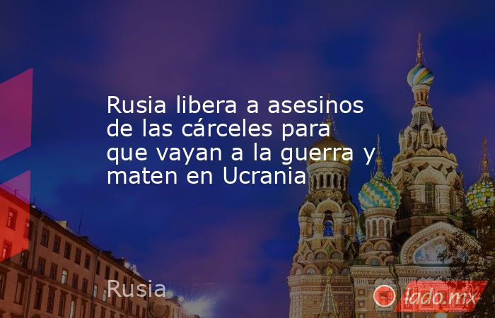 Rusia libera a asesinos de las cárceles para que vayan a la guerra y maten en Ucrania. Noticias en tiempo real