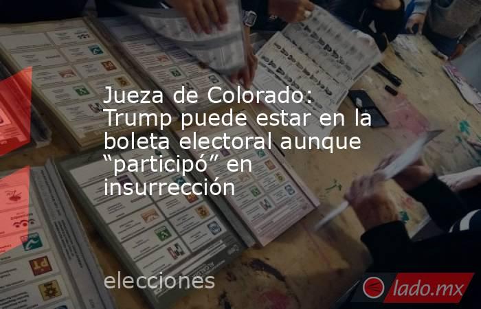 Jueza de Colorado: Trump puede estar en la boleta electoral aunque “participó” en insurrección. Noticias en tiempo real