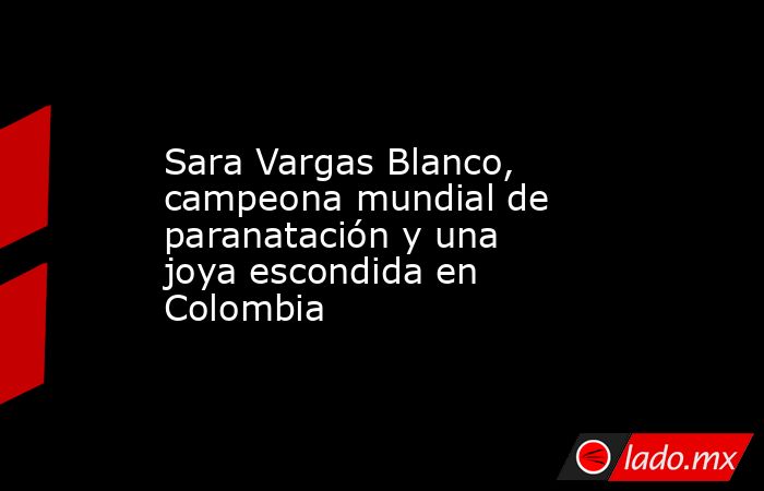 Sara Vargas Blanco, campeona mundial de paranatación y una joya escondida en Colombia. Noticias en tiempo real