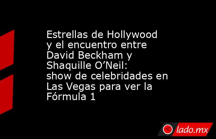 Estrellas de Hollywood y el encuentro entre David Beckham y Shaquille O’Neil: show de celebridades en Las Vegas para ver la Fórmula 1. Noticias en tiempo real