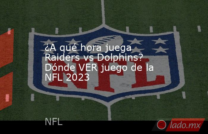¿A qué hora juega Raiders vs Dolphins? Dónde VER juego de la NFL 2023. Noticias en tiempo real