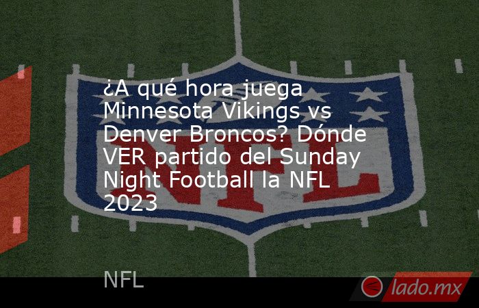¿A qué hora juega Minnesota Vikings vs Denver Broncos? Dónde VER partido del Sunday Night Football la NFL 2023. Noticias en tiempo real