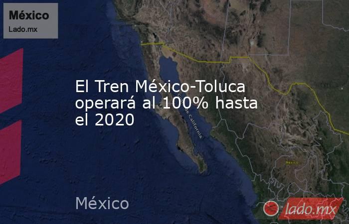 El Tren México-Toluca operará al 100% hasta el 2020. Noticias en tiempo real