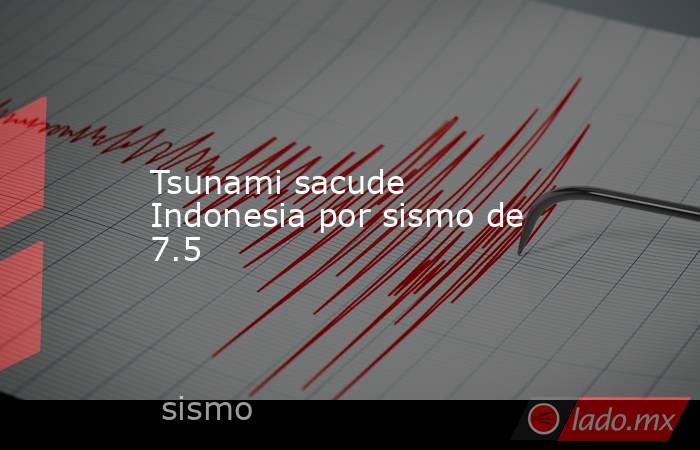Tsunami sacude Indonesia por sismo de 7.5. Noticias en tiempo real