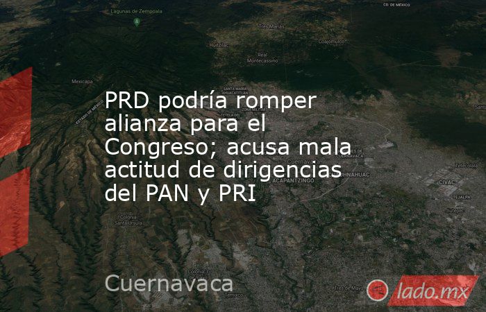 PRD podría romper alianza para el Congreso; acusa mala actitud de dirigencias del PAN y PRI. Noticias en tiempo real