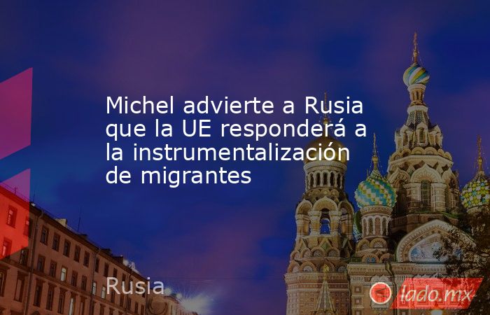 Michel advierte a Rusia que la UE responderá a la instrumentalización de migrantes. Noticias en tiempo real