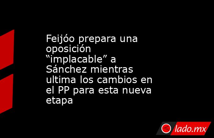 Feijóo prepara una oposición “implacable” a Sánchez mientras ultima los cambios en el PP para esta nueva etapa. Noticias en tiempo real