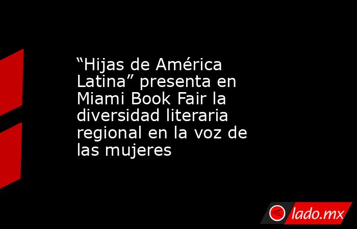 “Hijas de América Latina” presenta en Miami Book Fair la diversidad literaria regional en la voz de las mujeres. Noticias en tiempo real