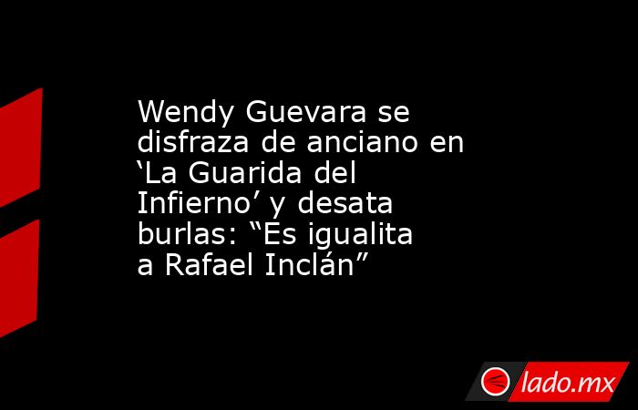 Wendy Guevara se disfraza de anciano en ‘La Guarida del Infierno’ y desata burlas: “Es igualita a Rafael Inclán”. Noticias en tiempo real