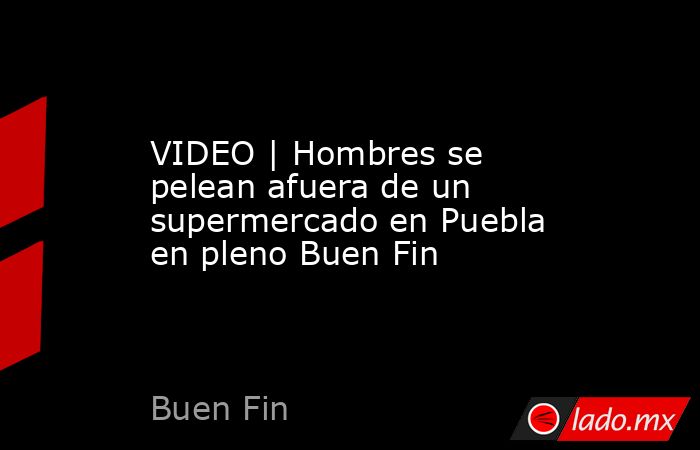 VIDEO | Hombres se pelean afuera de un supermercado en Puebla en pleno Buen Fin. Noticias en tiempo real