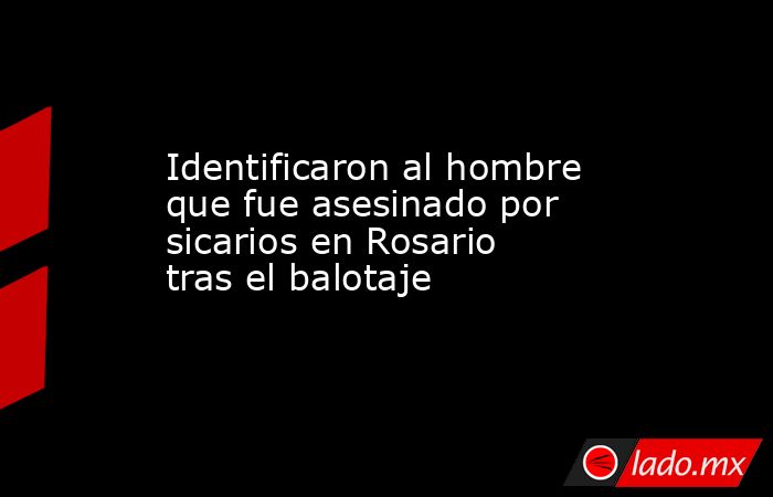 Identificaron al hombre que fue asesinado por sicarios en Rosario tras el balotaje. Noticias en tiempo real