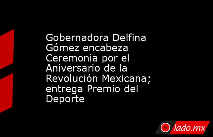 Gobernadora Delfina Gómez encabeza Ceremonia por el Aniversario de la Revolución Mexicana; entrega Premio del Deporte. Noticias en tiempo real