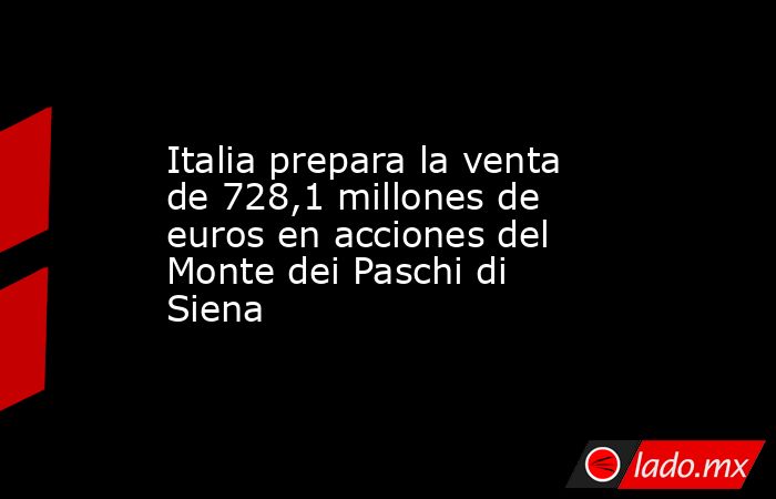 Italia prepara la venta de 728,1 millones de euros en acciones del Monte dei Paschi di Siena. Noticias en tiempo real