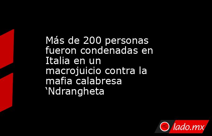 Más de 200 personas fueron condenadas en Italia en un macrojuicio contra la mafia calabresa ‘Ndrangheta. Noticias en tiempo real