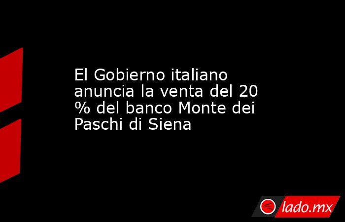 El Gobierno italiano anuncia la venta del 20 % del banco Monte dei Paschi di Siena. Noticias en tiempo real